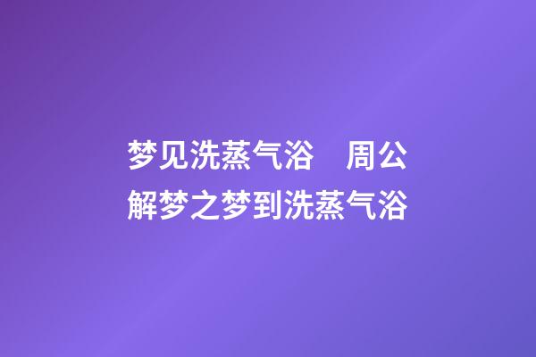 梦见洗蒸气浴　周公解梦之梦到洗蒸气浴